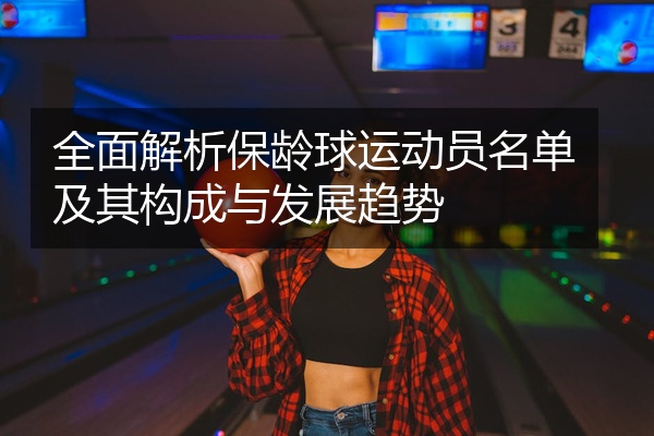全面解析保龄球运动员名单及其构成与发展趋势