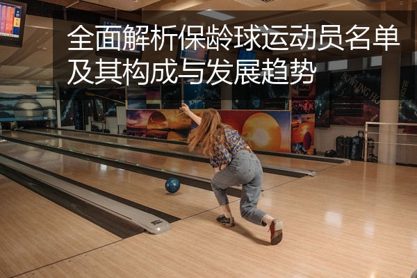 全面解析保龄球运动员名单及其构成与发展趋势