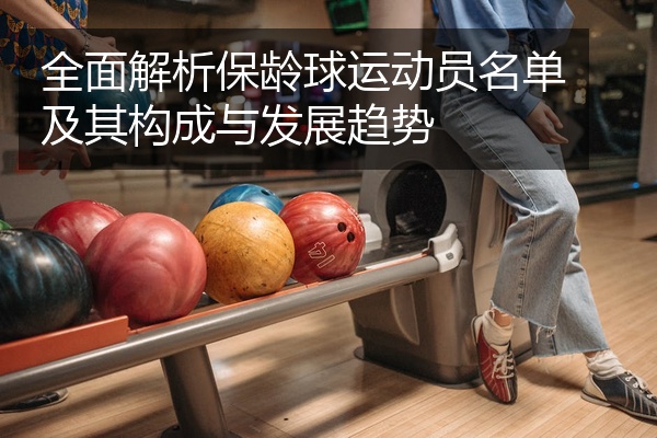 全面解析保龄球运动员名单及其构成与发展趋势