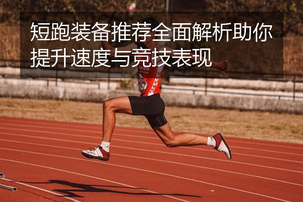 短跑装备推荐全面解析助你提升速度与竞技表现