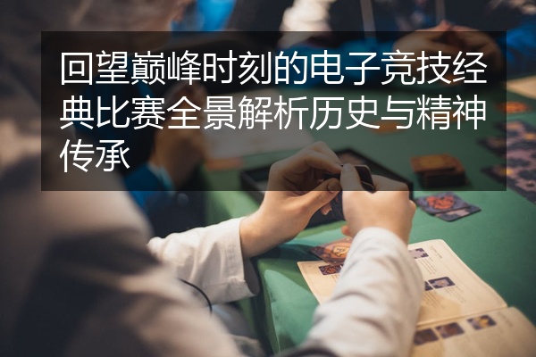 回望巅峰时刻的电子竞技经典比赛全景解析历史与精神传承