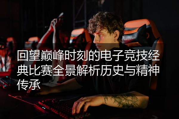 回望巅峰时刻的电子竞技经典比赛全景解析历史与精神传承
