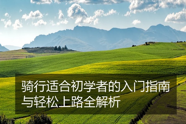 骑行适合初学者的入门指南与轻松上路全解析