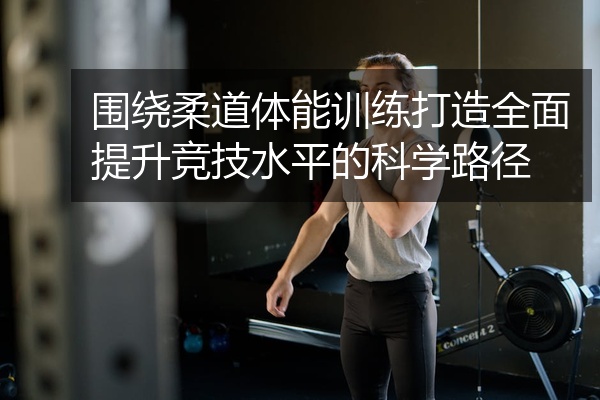 围绕柔道体能训练打造全面提升竞技水平的科学路径