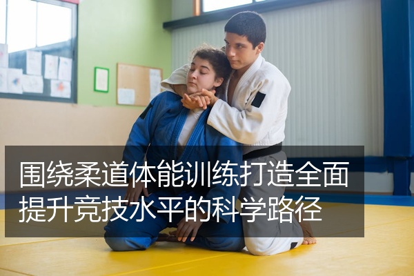 围绕柔道体能训练打造全面提升竞技水平的科学路径