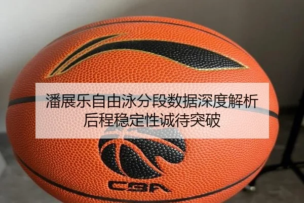 潘展乐自由泳分段数据深度解析 后程稳定性诚待突破