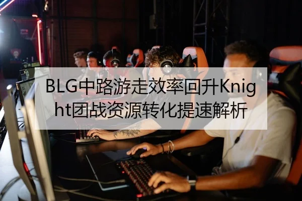 BLG中路游走效率回升Knight团战资源转化提速解析 | MK sports app
